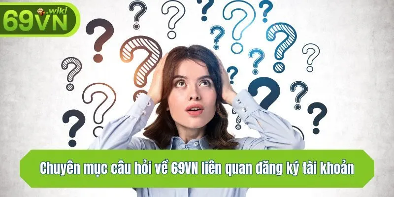 Chuyên mục câu hỏi về 69VN liên quan đăng ký tài khoản